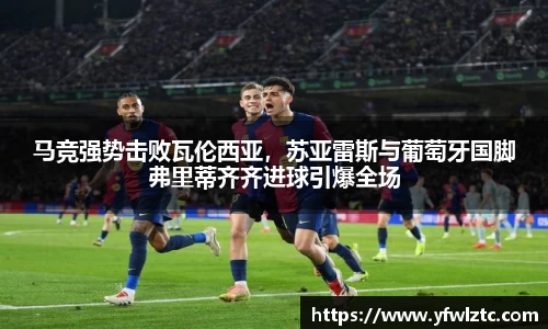 马竞强势击败瓦伦西亚，苏亚雷斯与葡萄牙国脚弗里蒂齐齐进球引爆全场
