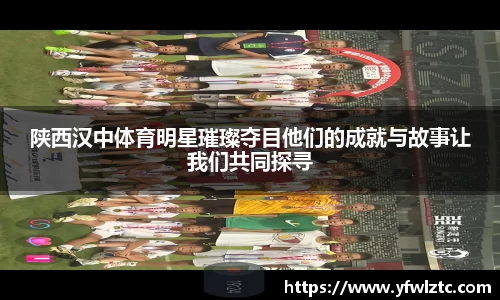 陕西汉中体育明星璀璨夺目他们的成就与故事让我们共同探寻
