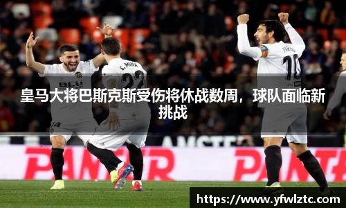 皇马大将巴斯克斯受伤将休战数周，球队面临新挑战