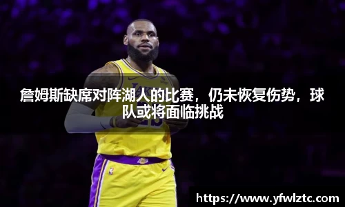 詹姆斯缺席对阵湖人的比赛，仍未恢复伤势，球队或将面临挑战