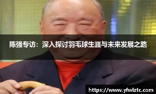 陈强专访：深入探讨羽毛球生涯与未来发展之路