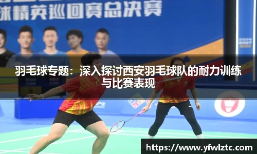 羽毛球专题：深入探讨西安羽毛球队的耐力训练与比赛表现