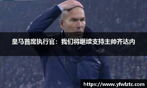 皇马首席执行官：我们将继续支持主帅齐达内