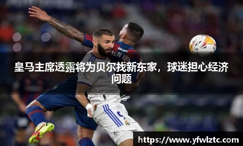 皇马主席透露将为贝尔找新东家，球迷担心经济问题