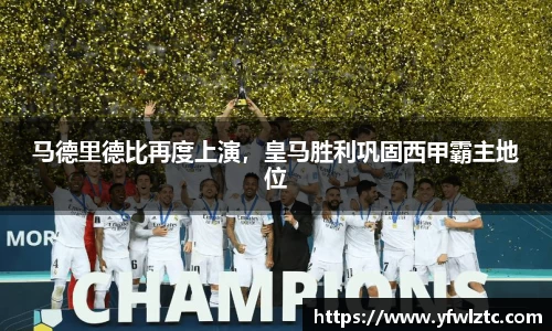 马德里德比再度上演，皇马胜利巩固西甲霸主地位