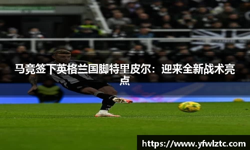 马竞签下英格兰国脚特里皮尔：迎来全新战术亮点