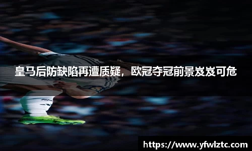 皇马后防缺陷再遭质疑，欧冠夺冠前景岌岌可危