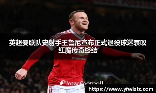 英超曼联队史射手王鲁尼宣布正式退役球迷哀叹红魔传奇终结