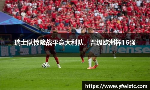 瑞士队惊险战平意大利队，晋级欧洲杯16强