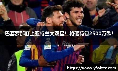 巴塞罗那盯上亚特兰大双星！将砸荷包2500万欧！