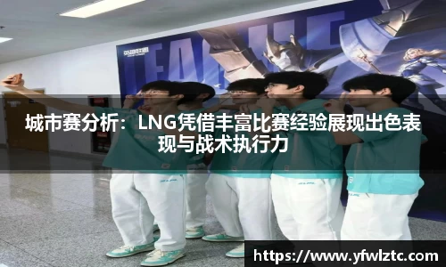 城市赛分析：LNG凭借丰富比赛经验展现出色表现与战术执行力