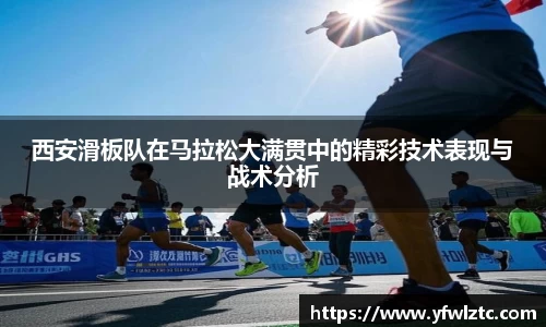 西安滑板队在马拉松大满贯中的精彩技术表现与战术分析