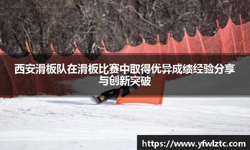 西安滑板队在滑板比赛中取得优异成绩经验分享与创新突破