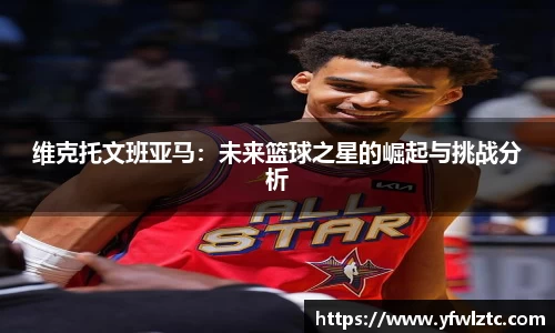 维克托文班亚马：未来篮球之星的崛起与挑战分析
