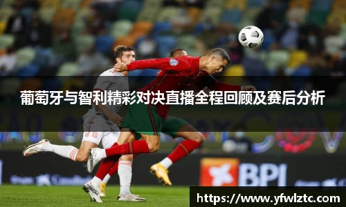 葡萄牙与智利精彩对决直播全程回顾及赛后分析