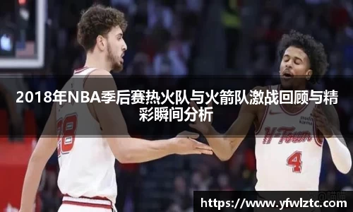 2018年NBA季后赛热火队与火箭队激战回顾与精彩瞬间分析