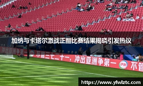 加纳与卡塔尔激战正酣比赛结果揭晓引发热议