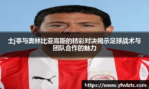 士j亭与奥林比亚高斯的精彩对决揭示足球战术与团队合作的魅力