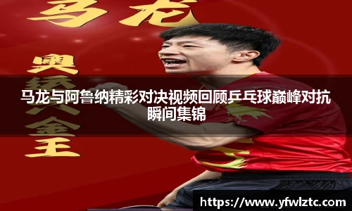 马龙与阿鲁纳精彩对决视频回顾乒乓球巅峰对抗瞬间集锦
