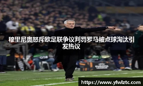 穆里尼奥怒斥欧足联争议判罚罗马被点球淘汰引发热议