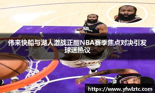 伟来快船与湖人激战正酣NBA赛季焦点对决引发球迷热议