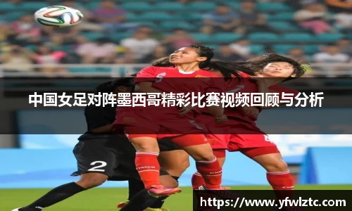 中国女足对阵墨西哥精彩比赛视频回顾与分析