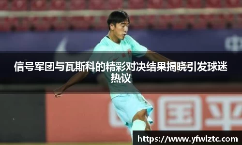 信号军团与瓦斯科的精彩对决结果揭晓引发球迷热议